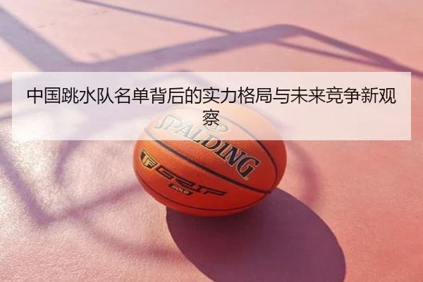中国跳水队名单背后的实力格局与未来竞争新观察