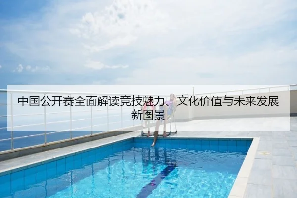 中国公开赛全面解读竞技魅力、文化价值与未来发展新图景