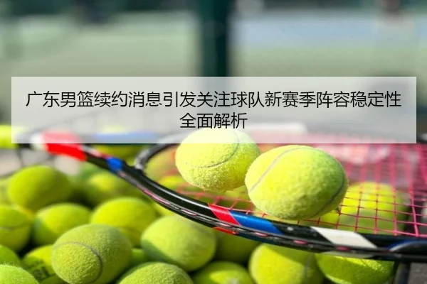 广东男篮续约消息引发关注球队新赛季阵容稳定性全面解析