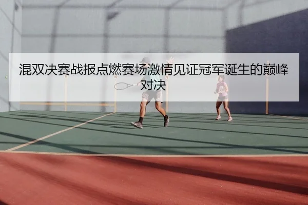 混双决赛战报点燃赛场激情见证冠军诞生的巅峰对决