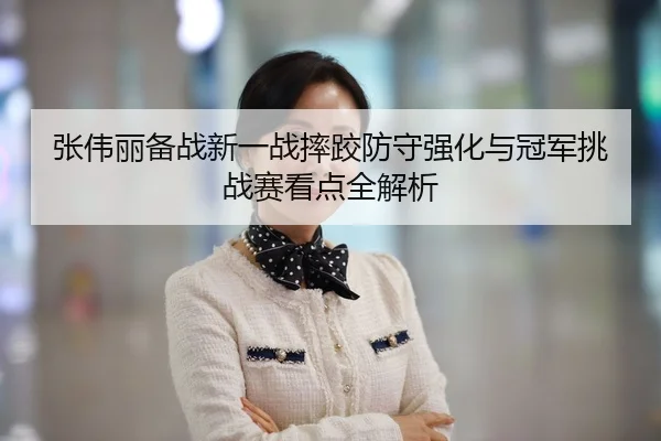 张伟丽备战新一战摔跤防守强化与冠军挑战赛看点全解析