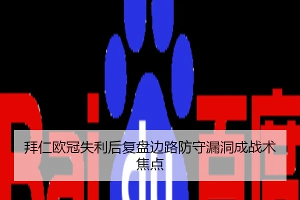 拜仁欧冠失利后复盘边路防守漏洞成战术焦点