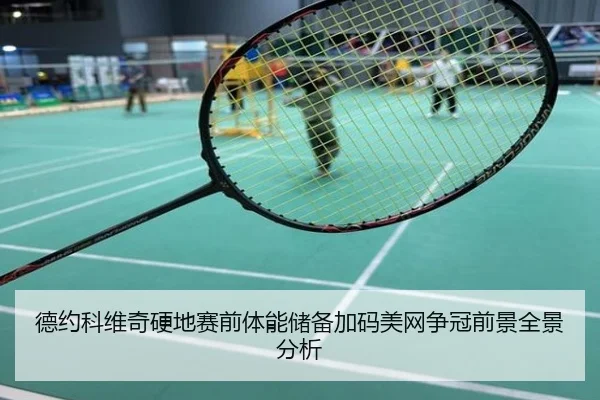 德约科维奇硬地赛前体能储备加码美网争冠前景全景分析