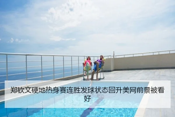 郑钦文硬地热身赛连胜发球状态回升美网前景被看好