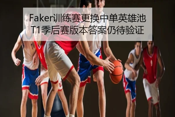 Faker训练赛更换中单英雄池 T1季后赛版本答案仍待验证