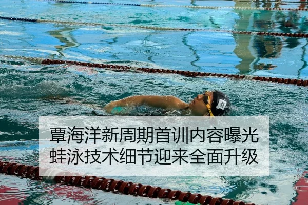 覃海洋新周期首训内容曝光 蛙泳技术细节迎来全面升级
