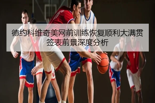 德约科维奇美网前训练恢复顺利大满贯签表前景深度分析