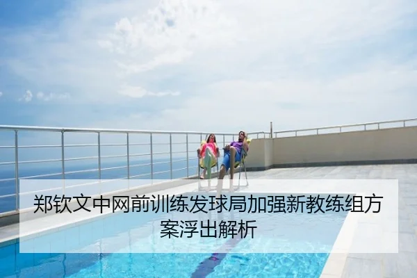 郑钦文中网前训练发球局加强新教练组方案浮出解析