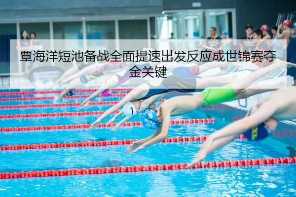 覃海洋短池备战全面提速出发反应成世锦赛夺金关键