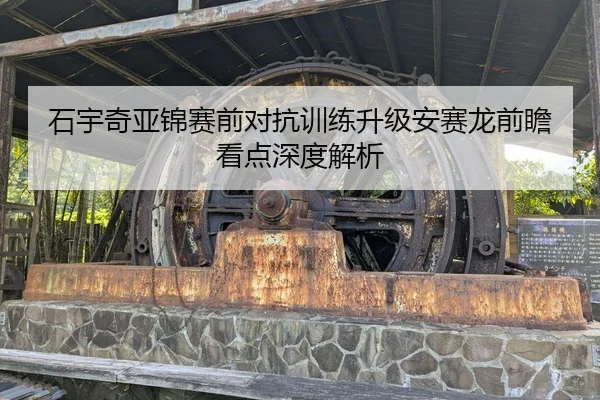 石宇奇亚锦赛前对抗训练升级安赛龙前瞻看点深度解析