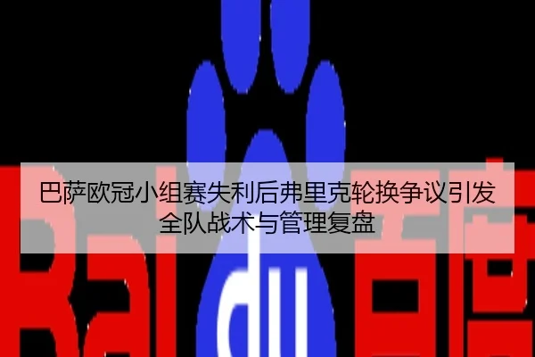 巴萨欧冠小组赛失利后弗里克轮换争议引发全队战术与管理复盘