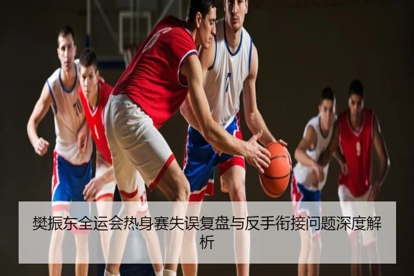 樊振东全运会热身赛失误复盘与反手衔接问题深度解析