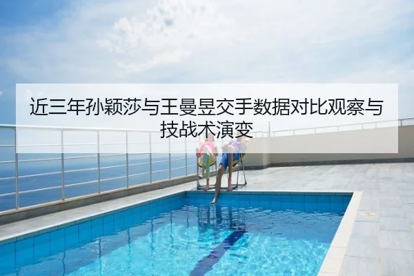 近三年孙颖莎与王曼昱交手数据对比观察与技战术演变