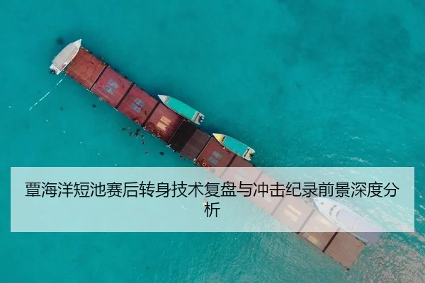 覃海洋短池赛后转身技术复盘与冲击纪录前景深度分析