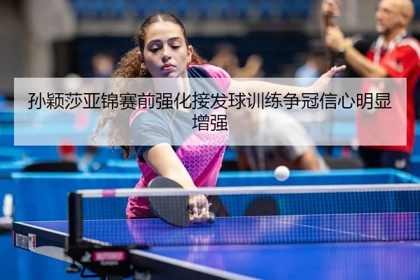 孙颖莎亚锦赛前强化接发球训练争冠信心明显增强