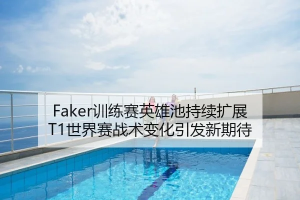 Faker训练赛英雄池持续扩展 T1世界赛战术变化引发新期待