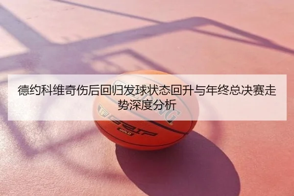 德约科维奇伤后回归发球状态回升与年终总决赛走势深度分析